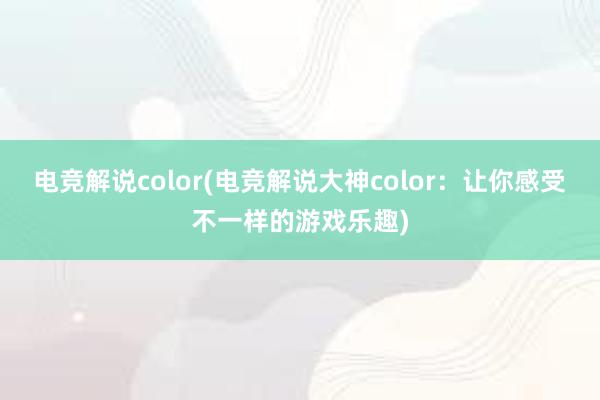 电竞解说color(电竞解说大神color：让你感受不一样的游戏乐趣)