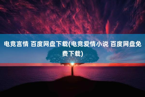 电竞言情 百度网盘下载(电竞爱情小说 百度网盘免费下载)