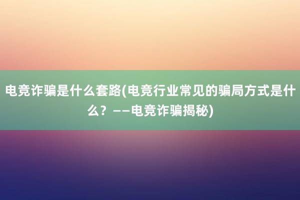 电竞诈骗是什么套路(电竞行业常见的骗局方式是什么？——电竞诈骗揭秘)