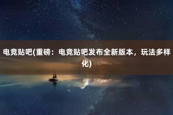 电竞贴吧(重磅：电竞贴吧发布全新版本，玩法多样化)