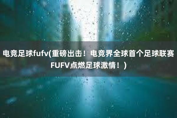 电竞足球fufv(重磅出击！电竞界全球首个足球联赛FUFV点燃足球激情！)