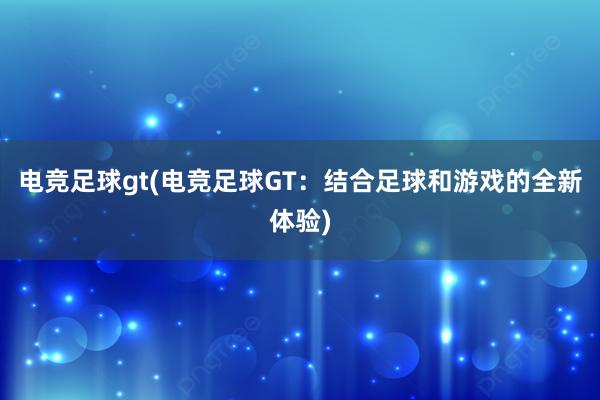 电竞足球gt(电竞足球GT：结合足球和游戏的全新体验)