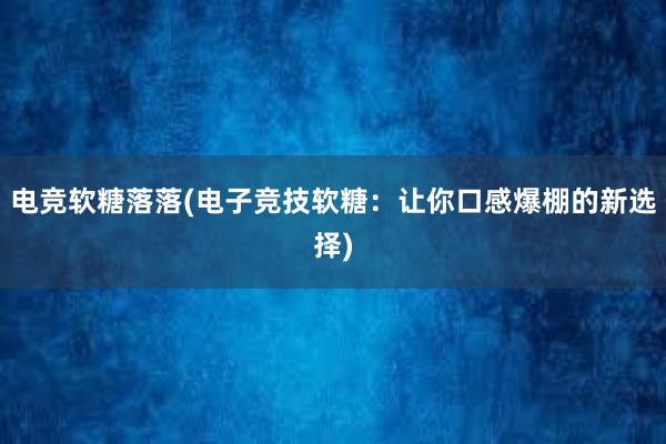 电竞软糖落落(电子竞技软糖：让你口感爆棚的新选择)