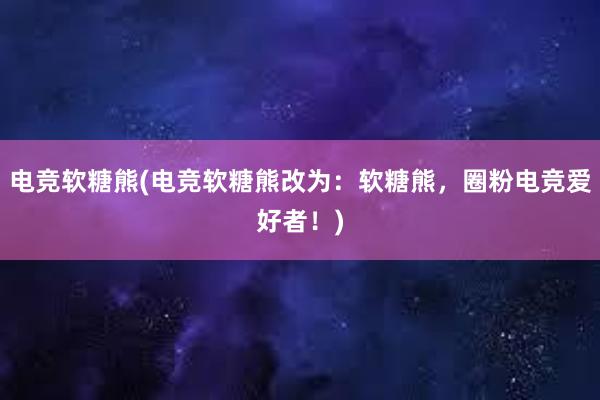 电竞软糖熊(电竞软糖熊改为：软糖熊，圈粉电竞爱好者！)