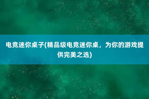 电竞迷你桌子(精品级电竞迷你桌，为你的游戏提供完美之选)