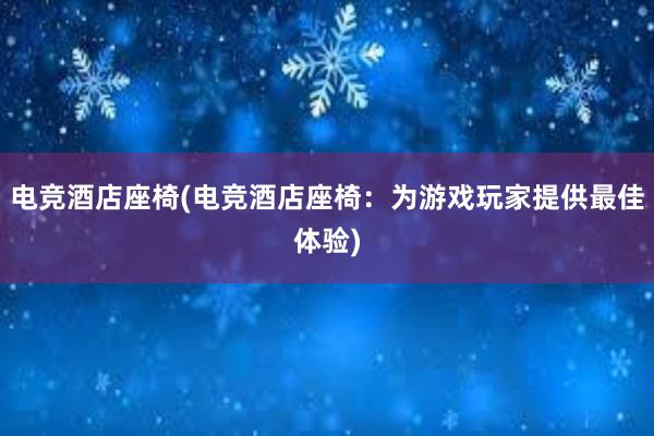 电竞酒店座椅(电竞酒店座椅：为游戏玩家提供最佳体验)