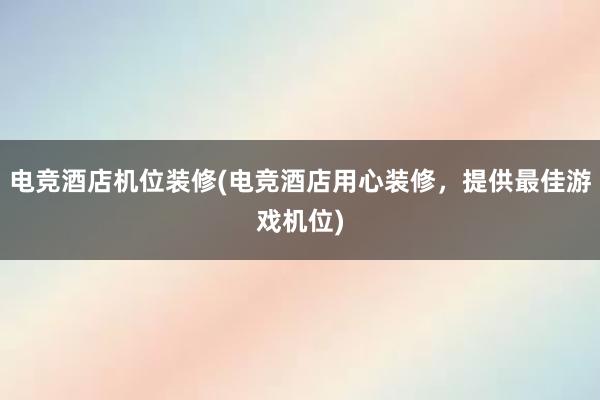 电竞酒店机位装修(电竞酒店用心装修，提供最佳游戏机位)