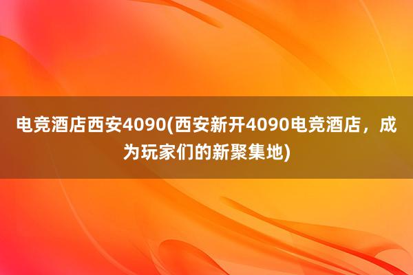 电竞酒店西安4090(西安新开4090电竞酒店，成为玩家们的新聚集地)