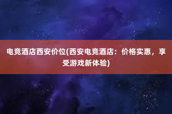 电竞酒店西安价位(西安电竞酒店：价格实惠，享受游戏新体验)