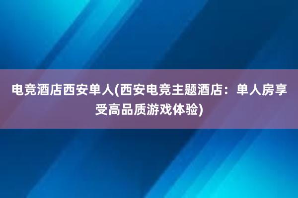 电竞酒店西安单人(西安电竞主题酒店：单人房享受高品质游戏体验)