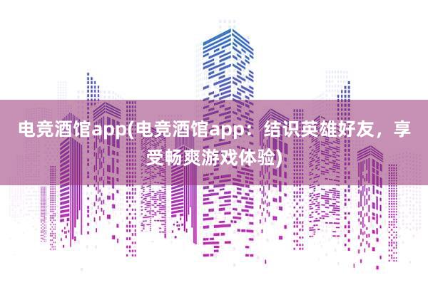 电竞酒馆app(电竞酒馆app：结识英雄好友，享受畅爽游戏体验)