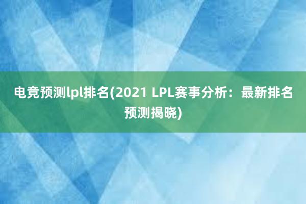 电竞预测lpl排名(2021 LPL赛事分析：最新排名预测揭晓)