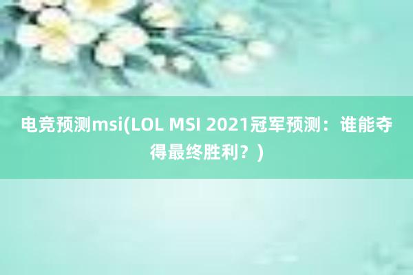 电竞预测msi(LOL MSI 2021冠军预测：谁能夺得最终胜利？)