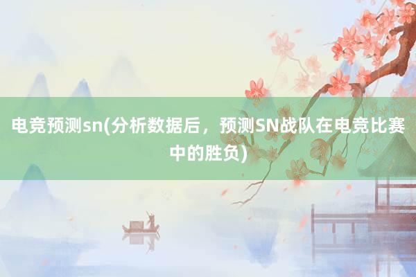 电竞预测sn(分析数据后，预测SN战队在电竞比赛中的胜负)