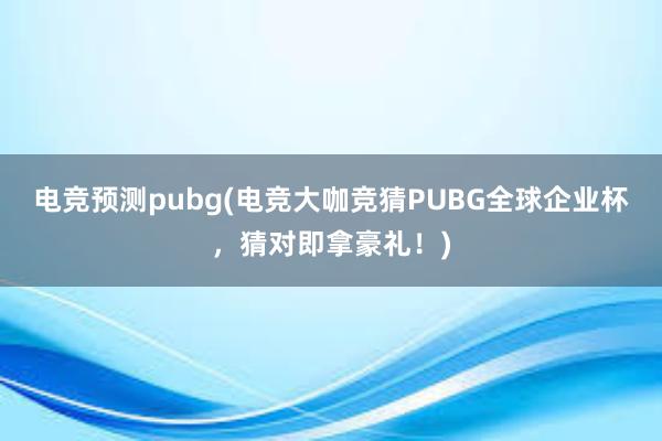 电竞预测pubg(电竞大咖竞猜PUBG全球企业杯，猜对即拿豪礼！)