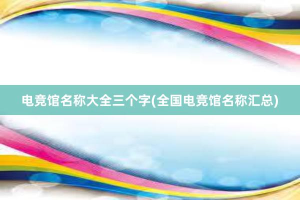 电竞馆名称大全三个字(全国电竞馆名称汇总)