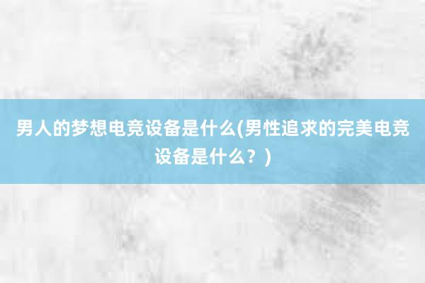 男人的梦想电竞设备是什么(男性追求的完美电竞设备是什么？)