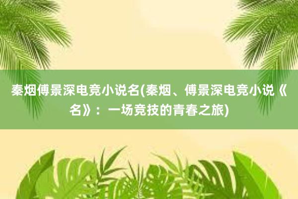 秦烟傅景深电竞小说名(秦烟、傅景深电竞小说《名》：一场竞技的青春之旅)