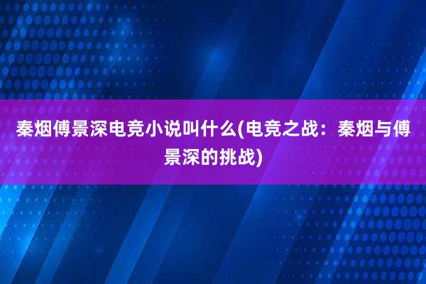 秦烟傅景深电竞小说叫什么(电竞之战：秦烟与傅景深的挑战)