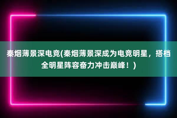 秦烟薄景深电竞(秦烟薄景深成为电竞明星，搭档全明星阵容奋力冲击巅峰！)