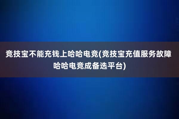 竞技宝不能充钱上哈哈电竞(竞技宝充值服务故障 哈哈电竞成备选平台)