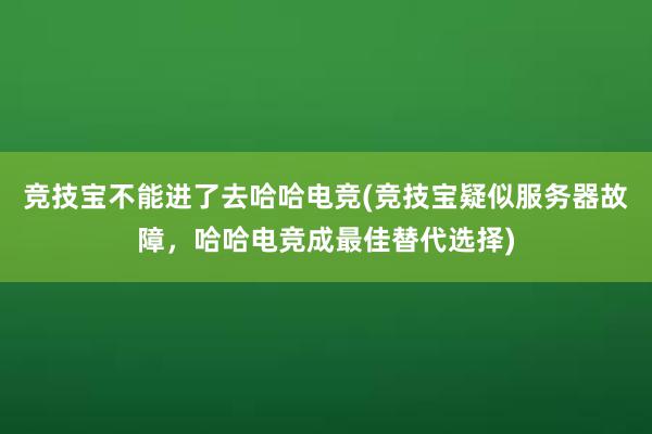 竞技宝不能进了去哈哈电竞(竞技宝疑似服务器故障，哈哈电竞成最佳替代选择)