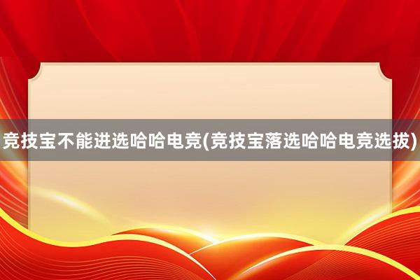 竞技宝不能进选哈哈电竞(竞技宝落选哈哈电竞选拔)