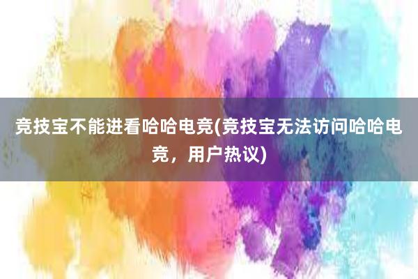 竞技宝不能进看哈哈电竞(竞技宝无法访问哈哈电竞，用户热议)