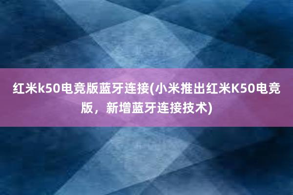 红米k50电竞版蓝牙连接(小米推出红米K50电竞版，新增蓝牙连接技术)