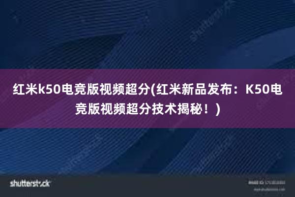 红米k50电竞版视频超分(红米新品发布：K50电竞版视频超分技术揭秘！)