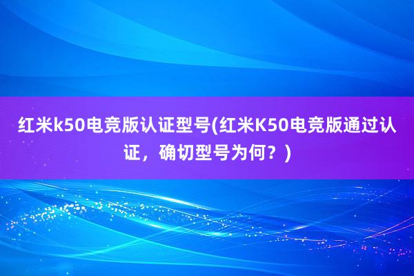 红米k50电竞版认证型号(红米K50电竞版通过认证，确切型号为何？)