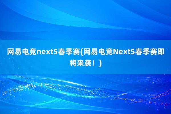 网易电竞next5春季赛(网易电竞Next5春季赛即将来袭！)