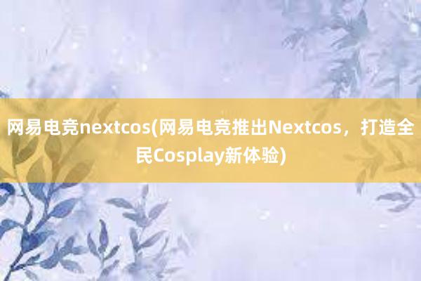 网易电竞nextcos(网易电竞推出Nextcos，打造全民Cosplay新体验)