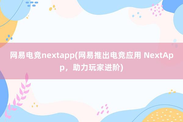 网易电竞nextapp(网易推出电竞应用 NextApp，助力玩家进阶)