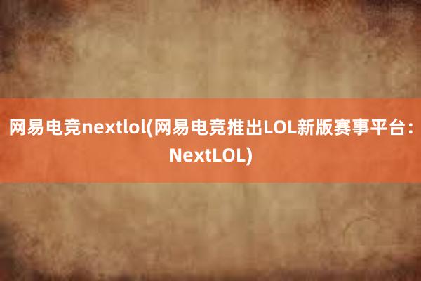 网易电竞nextlol(网易电竞推出LOL新版赛事平台：NextLOL)