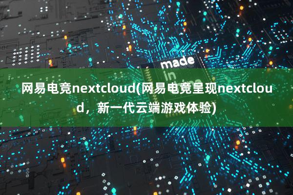 网易电竞nextcloud(网易电竞呈现nextcloud，新一代云端游戏体验)