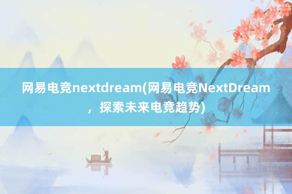 网易电竞nextdream(网易电竞NextDream，探索未来电竞趋势)