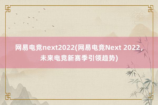 网易电竞next2022(网易电竞Next 2022，未来电竞新赛季引领趋势)