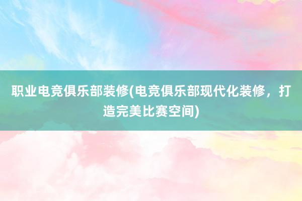 职业电竞俱乐部装修(电竞俱乐部现代化装修，打造完美比赛空间)