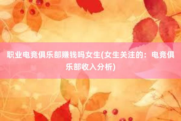 职业电竞俱乐部赚钱吗女生(女生关注的：电竞俱乐部收入分析)