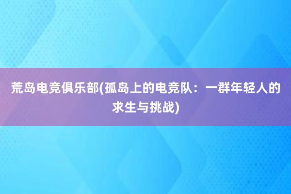 荒岛电竞俱乐部(孤岛上的电竞队：一群年轻人的求生与挑战)