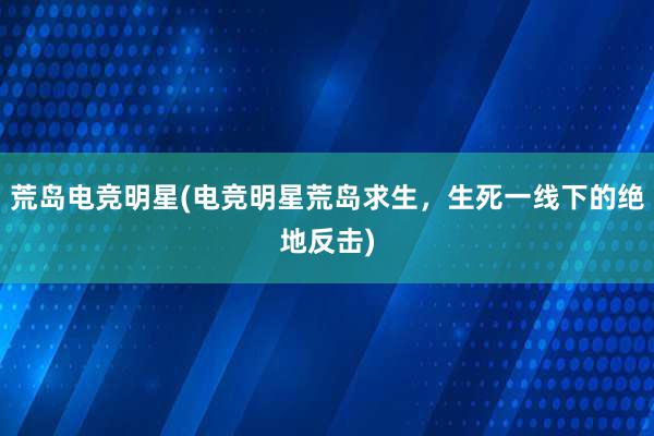 荒岛电竞明星(电竞明星荒岛求生，生死一线下的绝地反击)