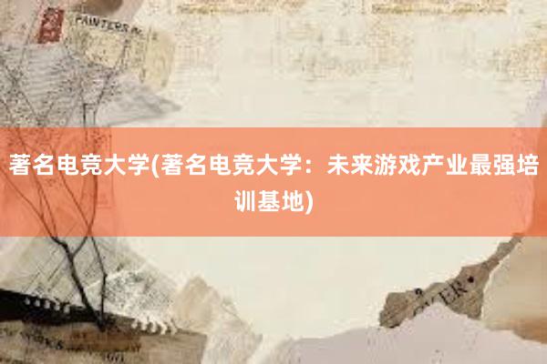 著名电竞大学(著名电竞大学：未来游戏产业最强培训基地)