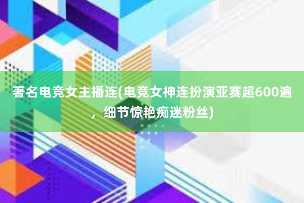 著名电竞女主播连(电竞女神连扮演亚赛超600遍，细节惊艳痴迷粉丝)