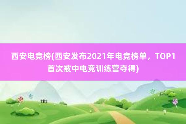 西安电竞榜(西安发布2021年电竞榜单，TOP1首次被中电竞训练营夺得)