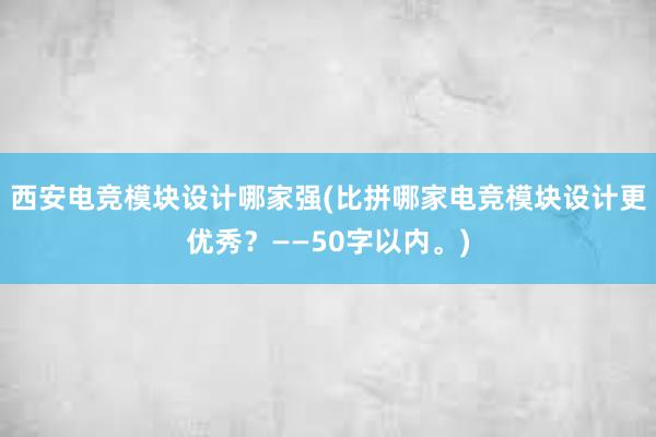 西安电竞模块设计哪家强(比拼哪家电竞模块设计更优秀？——50字以内。)