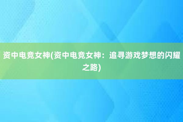 资中电竞女神(资中电竞女神：追寻游戏梦想的闪耀之路)