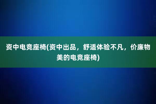 资中电竞座椅(资中出品，舒适体验不凡，价廉物美的电竞座椅)