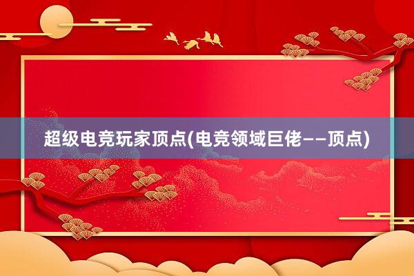 超级电竞玩家顶点(电竞领域巨佬——顶点)