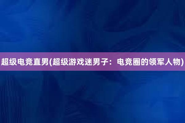 超级电竞直男(超级游戏迷男子：电竞圈的领军人物)